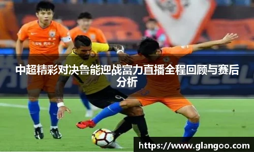 中超精彩对决鲁能迎战富力直播全程回顾与赛后分析
