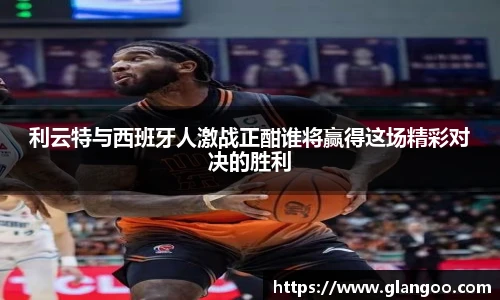 利云特与西班牙人激战正酣谁将赢得这场精彩对决的胜利