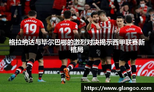 格拉纳达与毕尔巴鄂的激烈对决揭示西甲联赛新格局