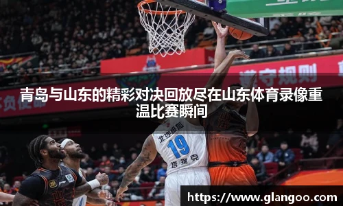 青岛与山东的精彩对决回放尽在山东体育录像重温比赛瞬间